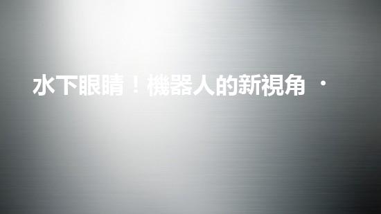 水下眼睛！機器人的新視角，探索深海奧秘，解鎖未知寶藏？
